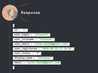 Response
{
"ID": "1",
"user_login": "itkaasan",
"user_nicename": "itkaasan",
"user_email": "seven.mazda@gmail.com",
"user_registered": "2016-08-29 17:58:58",
"user_status": "0",
"display_name": "itkaasan",
"email": "seven.mazda@gmail.com"
}
 