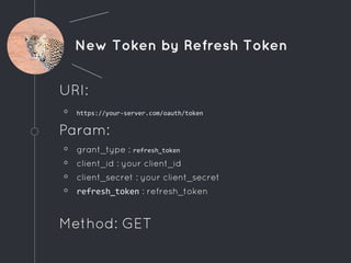 New Token by Refresh Token
URI:
◦ https://your-server.com/oauth/token
Param:
◦ grant_type : refresh_token
◦ client_id : your client_id
◦ client_secret : your client_secret
◦ refresh_token : refresh_token
Method: GET
 
