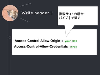 Write header !!
Access-Control-Allow-Origin": your URI
Access-Control-Allow-Credentials":true
複数サイトの場合
パイプ｜で繋ぐ
 
