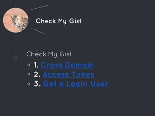 Check My Gist
Check My Gist
◦ 1. Cross Domain
◦ 2. Access Token
◦ 3. Get a Login User
 