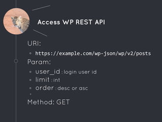Access WP REST API
URI:
◦ https://example.com/wp-json/wp/v2/posts
Param:
◦ user_id : login user id
◦ limit : int
◦ order : desc or asc
◦
Method: GET
 