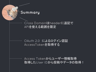 OAuth 2.0 によるログイン認証
AccessTokenを取得する
Access Tokenからユーザー情報取得
取得したUser IDから投稿やデータの取得！
Cross Domainはheaderに追記で
APIを使える範囲を限定
Summary
 