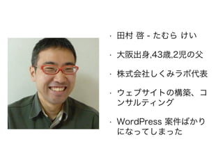 • 田村 啓 - たむら けい
• 大阪出身,43歳,2児の父
• 株式会社しくみラボ代表
• ウェブサイトの構築、コ
ンサルティング
• WordPress 案件ばかり
になってしまった
 