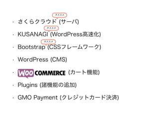 • さくらクラウド (サーバ)
• KUSANAGI (WordPress高速化)
• Bootstrap (CSSフレームワーク)
• WordPress (CMS)
•          (カート機能)
• Plugins (諸機能の追加)
• GMO Payment (クレジットカード決済)
オススメ
オススメ
オススメ
 