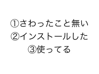 ①さわったこと無い
②インストールした
③使ってる
 