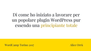 Di come ho iniziato a lavorare per
un popolare plugin WordPress pur
essendo una principiante totale
WordCamp Torino 2017 Alice Orrù
 