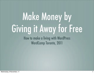 Make Money by
              Giving it Away for Free
                            How to make a living with WordPress
                                 WordCamp Toronto, 2011




Wednesday, 9 November, 11                                         1
 
