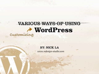 VARIOUS WAYS OF USING
              WordPress
Customizing


                BY: NICK LA
              www.ndesign-studio.com
 