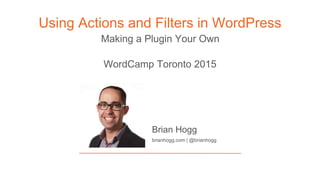 Making a Plugin Your Own
Using Actions and Filters in WordPress
Brian Hogg
brianhogg.com | @brianhogg
WordCamp Toronto 2015
 
