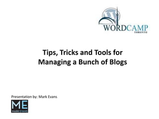 Tips, Tricks and Tools for Managing a Bunch of Blogs Presentation by: Mark Evans 