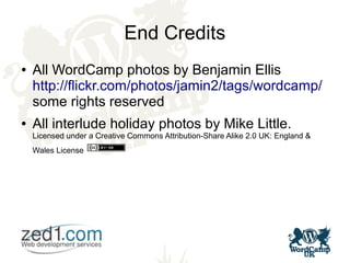 End Credits
● All WordCamp photos by Benjamin Ellis
http://flickr.com/photos/jamin2/tags/wordcamp/
some rights reserved
● All interlude holiday photos by Mike Little.
Licensed under a Creative Commons Attribution-Share Alike 2.0 UK: England &
Wales License
 