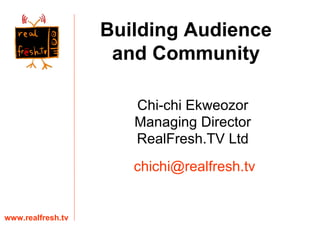 Building Audience
                    and Community

                      Chi-chi Ekweozor
                      Managing Director
                      RealFresh.TV Ltd
                      chichi@realfresh.tv


www.realfresh.tv
 