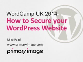 WordCamp UK 2014
How to Secure your
WordPress Website
Mike Pead
www.primaryimage.com
 