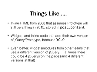 • Inline HTML from 2008 that assumes Prototype will
still be a thing in 2015, stored in post_content
• Widgets and inline ...