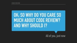 OK; SO WHY DO YOU CARE SO
MUCH ABOUT CODE REVIEW?
AND WHY SHOULD I?
All of you, just now
CODE REVIEW
 