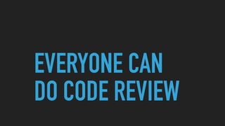 EVERYONE CAN
DO CODE REVIEW
 