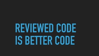 REVIEWED CODE
IS BETTER CODE
 