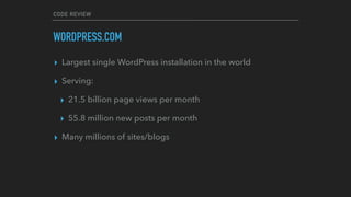 CODE REVIEW
WORDPRESS.COM
▸ Largest single WordPress installation in the world
▸ Serving:
▸ 21.5 billion page views per month
▸ 55.8 million new posts per month
▸ Many millions of sites/blogs
 