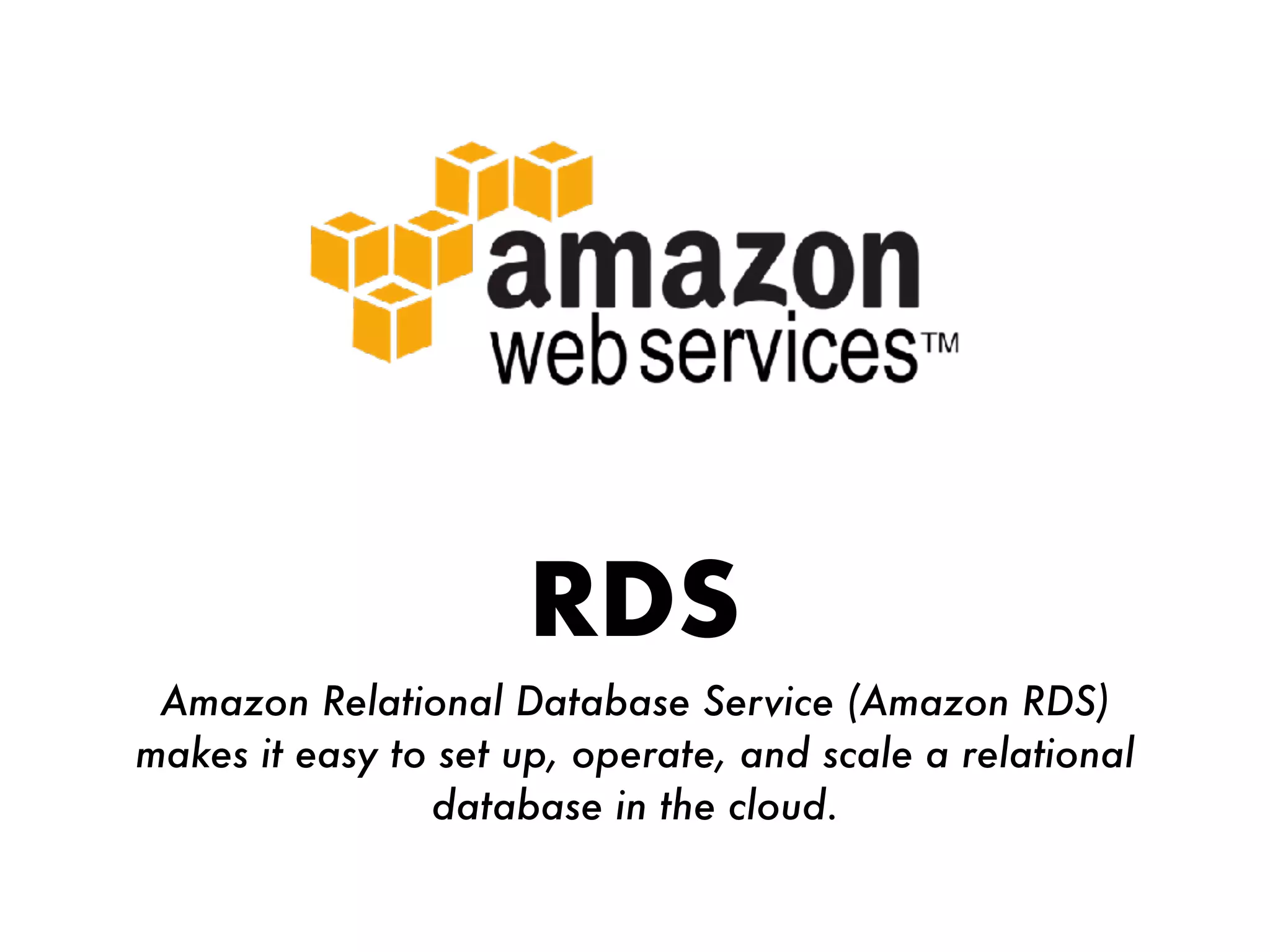 RDS
Amazon Relational Database Service (Amazon RDS)
makes it easy to set up, operate, and scale a relational
database in the cloud.
 