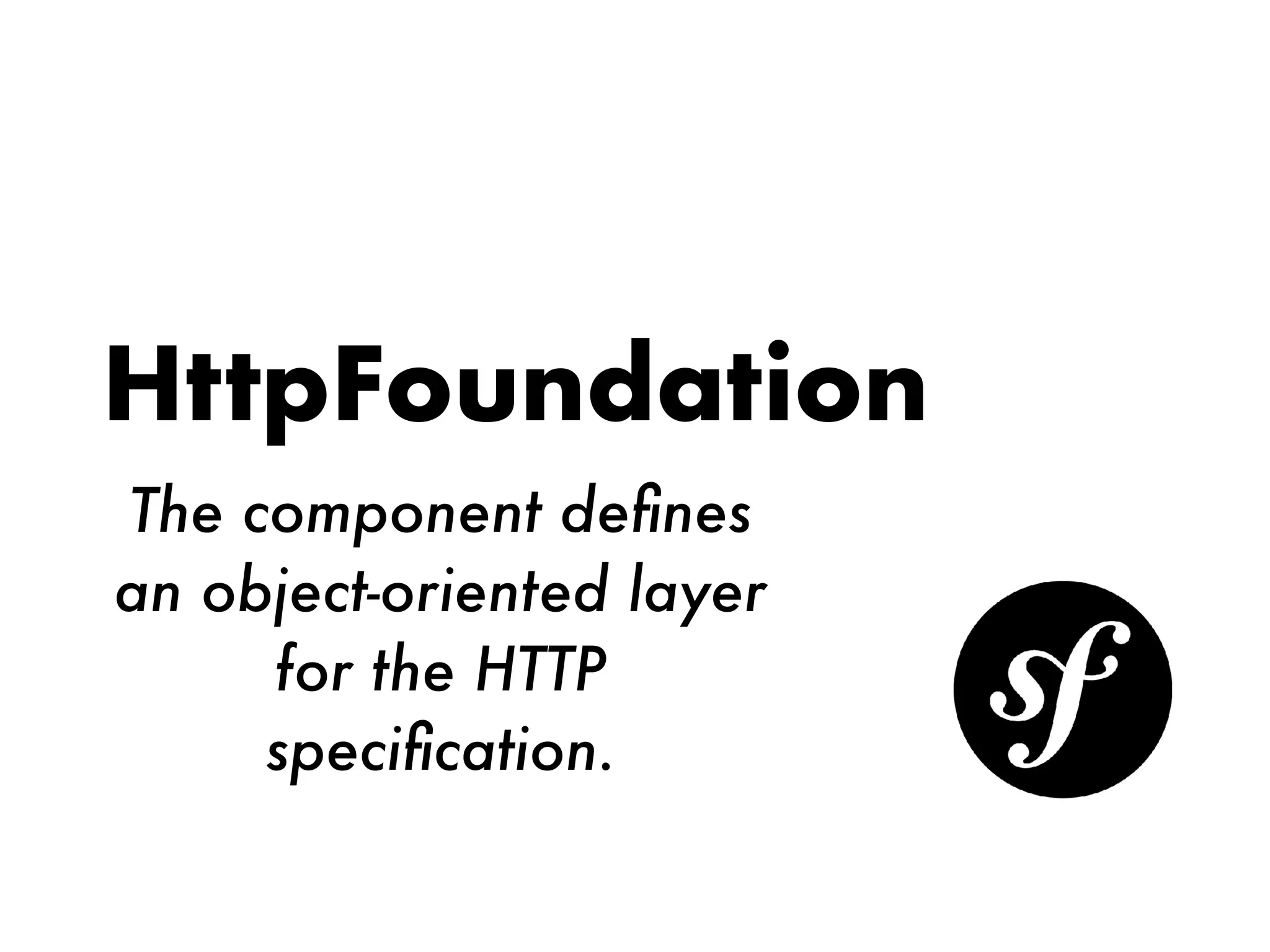 HttpFoundation
The component deﬁnes
an object-oriented layer
for the HTTP
speciﬁcation.
 