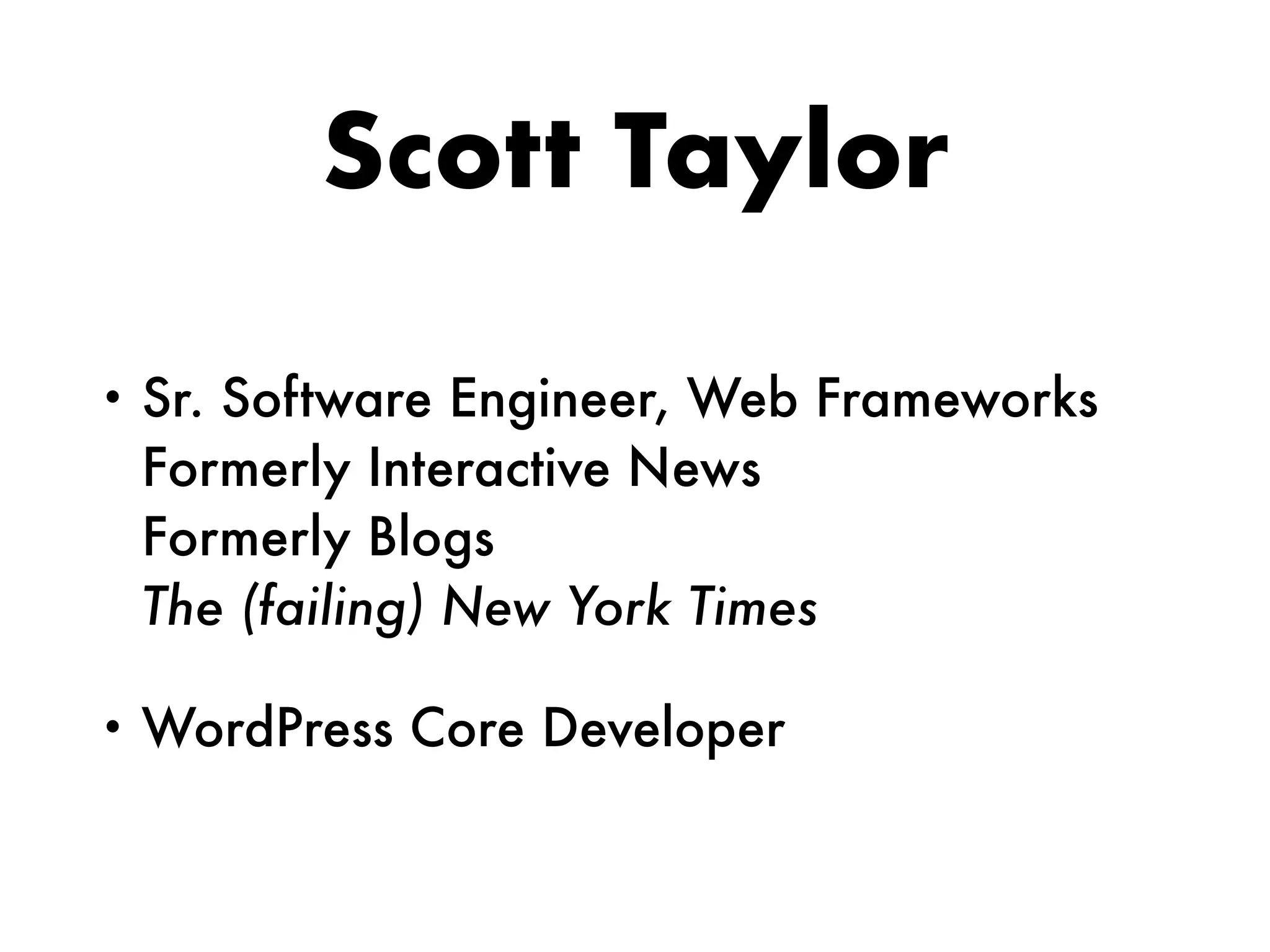 Scott Taylor
• Sr. Software Engineer, Web Frameworks 
Formerly Interactive News 
Formerly Blogs 
The (failing) New York Times
• WordPress Core Developer
 