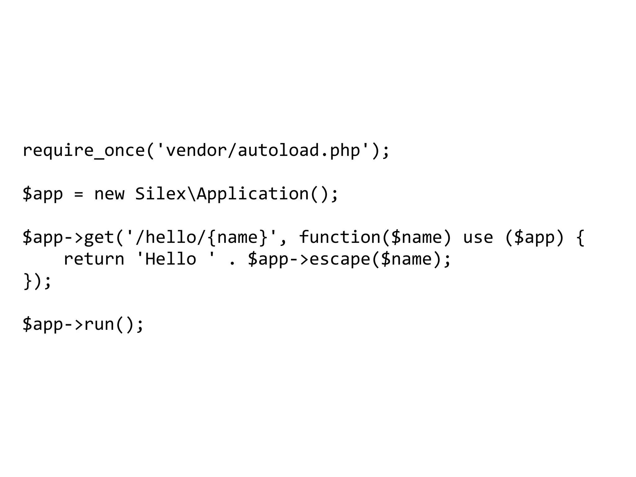 require_once('vendor/autoload.php');		
$app	=	new	SilexApplication();		
$app->get('/hello/{name}',	function($name)	use	($app)	{		
				return	'Hello	'	.	$app->escape($name);		
});		
$app->run();	
 