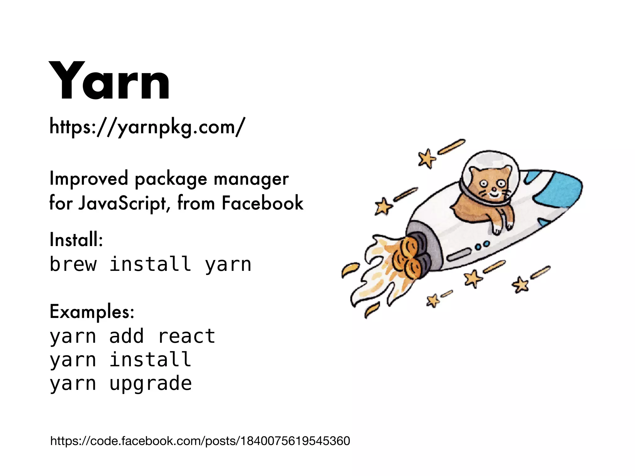 Yarn
https://yarnpkg.com/
Improved package manager
for JavaScript, from Facebook
Install:
brew install yarn
Examples:
yarn add react
yarn install
yarn upgrade
https://code.facebook.com/posts/1840075619545360
 