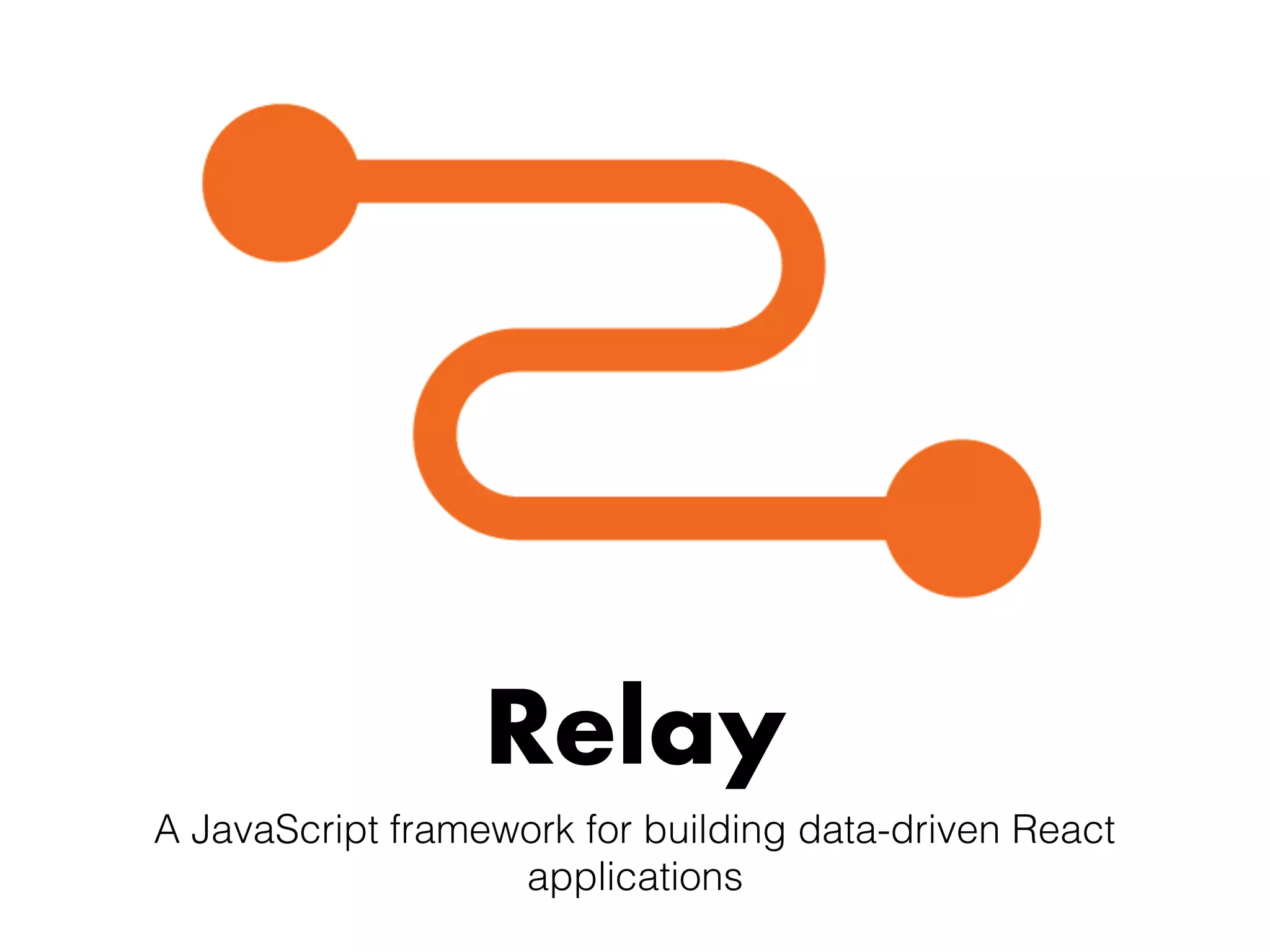 Relay
A JavaScript framework for building data-driven React
applications
 