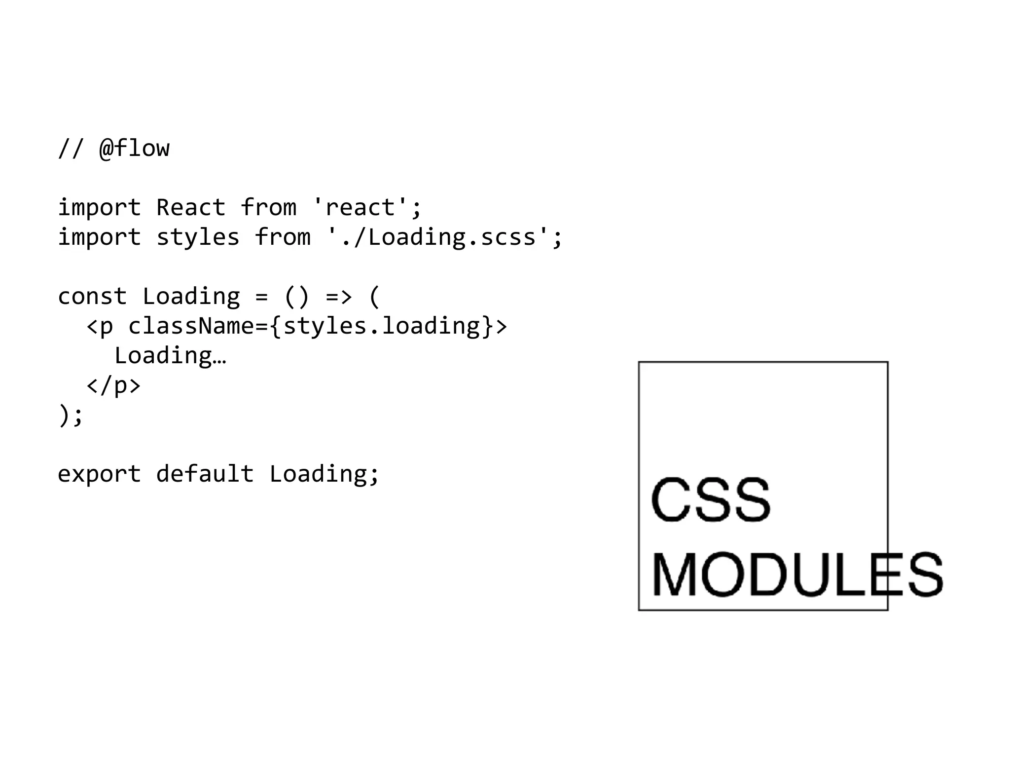//	@flow	
import	React	from	'react';	
import	styles	from	'./Loading.scss';	
const	Loading	=	()	=>	(	
		<p	className={styles.loading}>	
				Loading…	
		</p>	
);	
export	default	Loading;
 