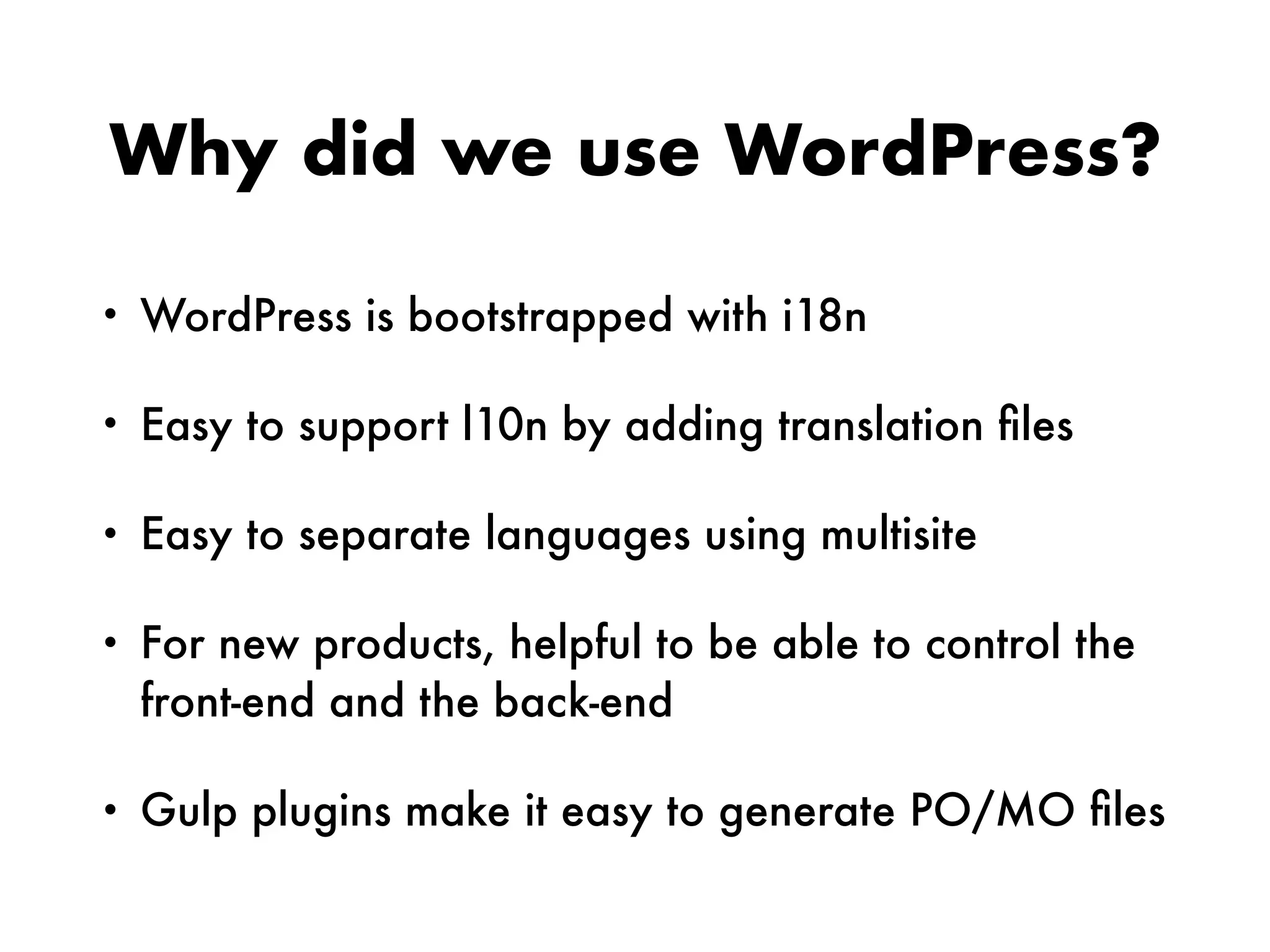 Why did we use WordPress?
• WordPress is bootstrapped with i18n
• Easy to support l10n by adding translation ﬁles
• Easy to separate languages using multisite
• For new products, helpful to be able to control the
front-end and the back-end
• Gulp plugins make it easy to generate PO/MO ﬁles
 