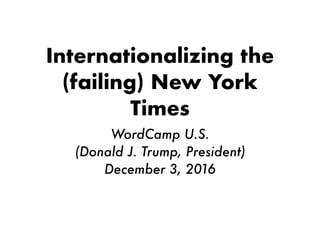 Internationalizing the
(failing) New York
Times
WordCamp U.S.
(Donald J. Trump, President)
December 3, 2016
 