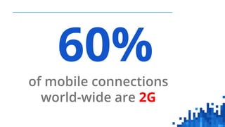 60%
of mobile connections
world-wide are 2G
 