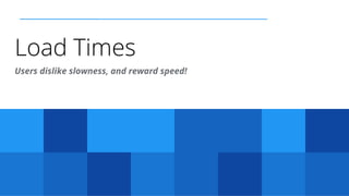 Load Times
Users dislike slowness, and reward speed!
 