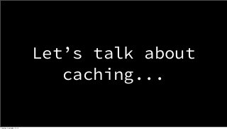 Let’s talk about 
caching... 
Saturday, September 13, 14 
 