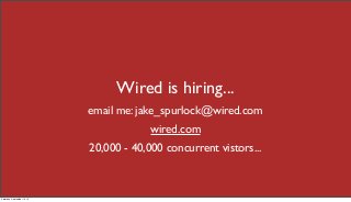 Wired is hiring... 
email me: jake_spurlock@wired.com 
wired.com 
20,000 - 40,000 concurrent vistors... 
Saturday, Septemb...