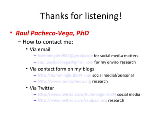 Thanks for listening! <ul><li>Raul Pacheco-Vega, PhD </li></ul><ul><ul><li>How to contact me: </li></ul></ul><ul><ul><ul><...
