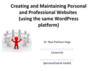 Creating and Maintaining Personal and Professional Websites  (using the same WordPress platform) Dr. Raul Pacheco-Vega http://www.raulpacheco.org   (research) http://hummingbird604.com   (personal/social media) 