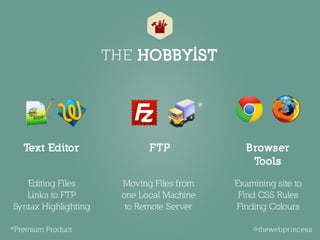 Browser
Tools
FTPText Editor
Editing Files 
Links to FTP 
Syntax Highlighting
Moving Files from 
one Local Machine 
to Remote Server
Examining site to 
Find CSS Rules 
Finding Colours
*
@thewebprincess
THE HOBBYIST
*Premium Product
 