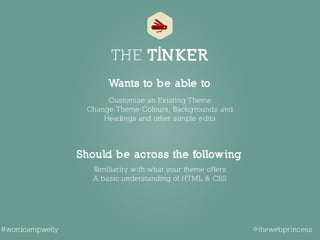 Familiarity with what your theme offers 
A basic understanding of HTML & CSS 
 
Customise an Existing Theme 
Change Theme Colours, Backgrounds and
Headings and other simple edits
Should be across the following
Wants to be able to
THE TINKER
@thewebprincess#wordcampwelly
 