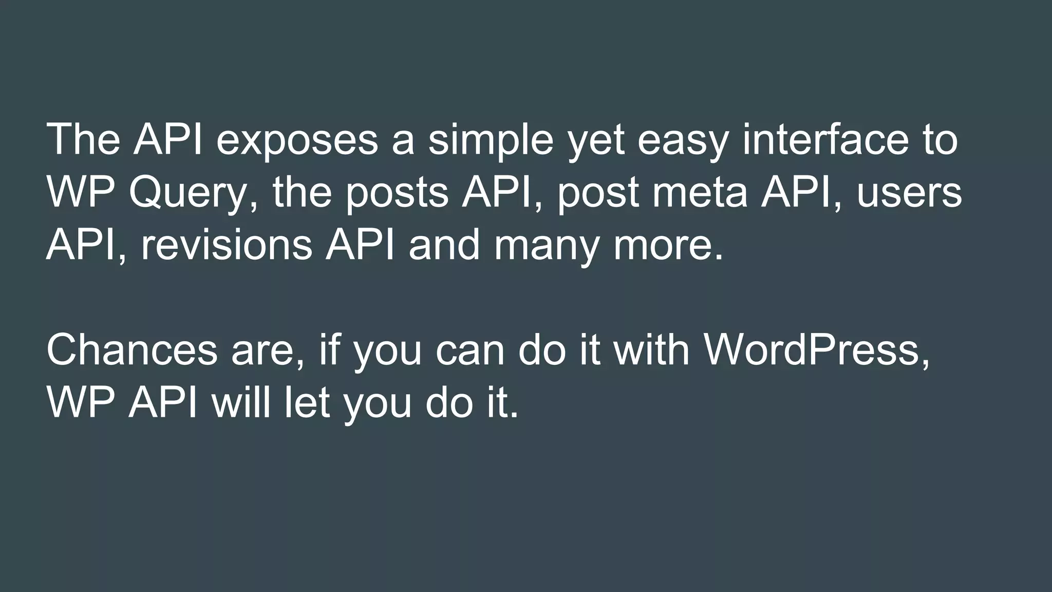The API exposes a simple yet easy interface to
WP Query, the posts API, post meta API, users
API, revisions API and many more.
Chances are, if you can do it with WordPress,
WP API will let you do it.
 