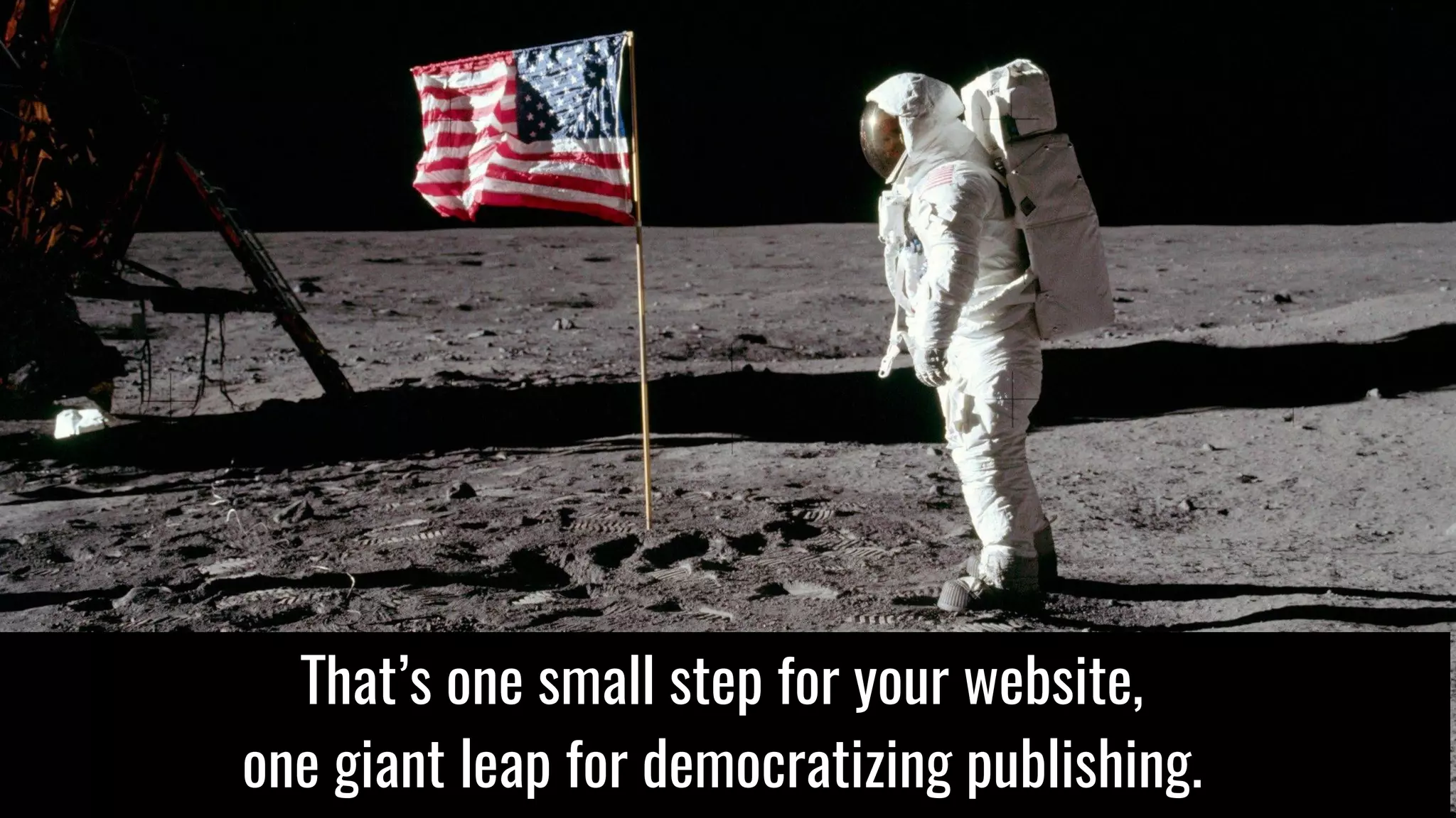 That’s one small step for your website,
one giant leap for democratizing publishing.
 