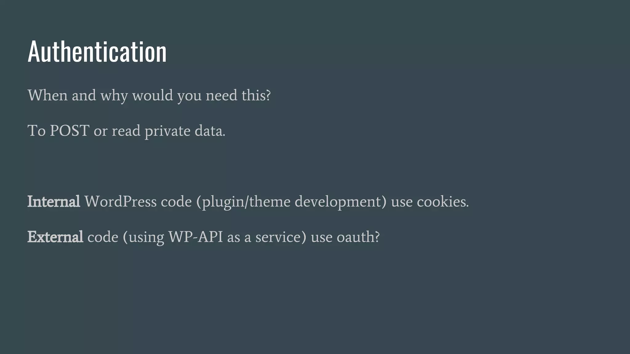 Authentication
When and why would you need this?
To POST or read private data.
Internal WordPress code (plugin/theme development) use cookies.
External code (using WP-API as a service) use oauth?
 
