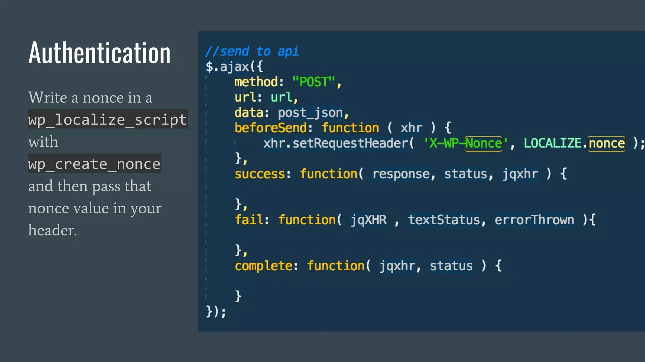 Authentication
Write a nonce in a
wp_localize_script
with
wp_create_nonce
and then pass that
nonce value in your
header.
 