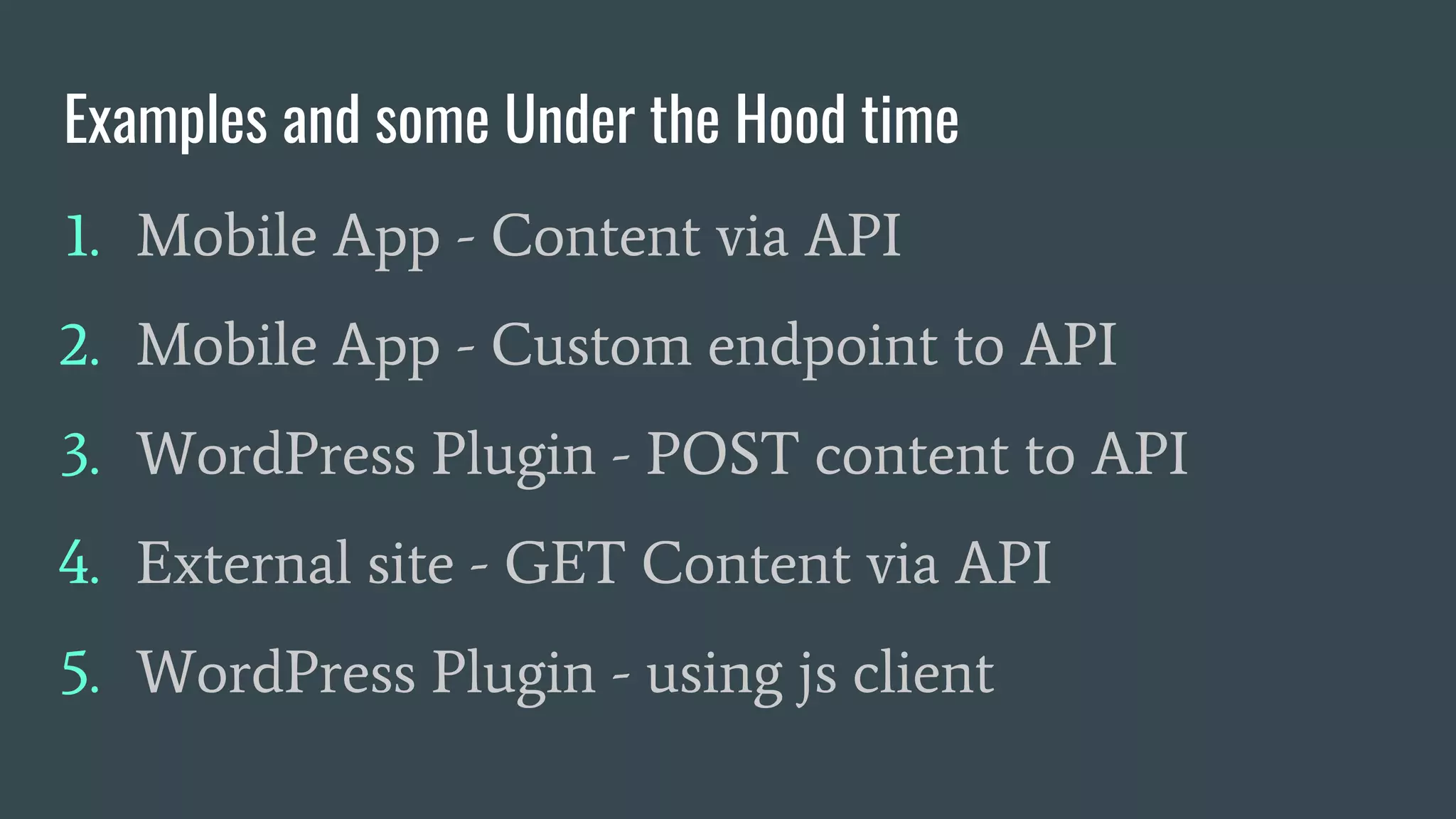 Examples and some Under the Hood time
1. Mobile App - Content via API
2. Mobile App - Custom endpoint to API
3. WordPress Plugin - POST content to API
4. External site - GET Content via API
5. WordPress Plugin - using js client
 