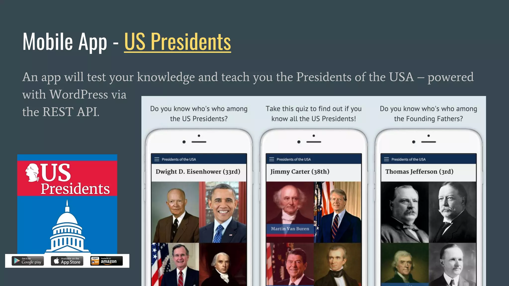 Mobile App - US Presidents
An app will test your knowledge and teach you the Presidents of the USA – powered
with WordPress via
the REST API.
 