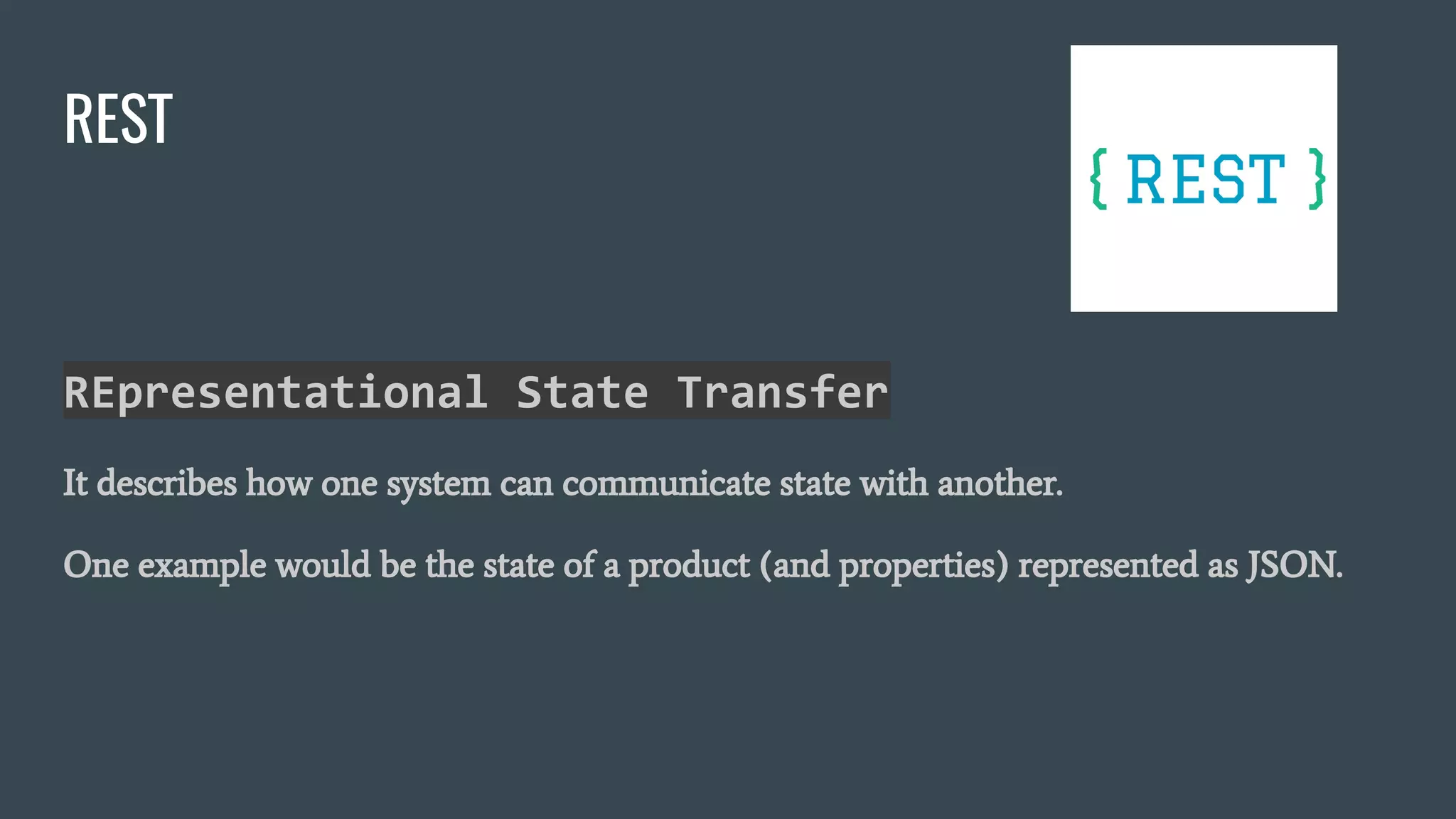 REpresentational State Transfer
It describes how one system can communicate state with another.
One example would be the state of a product (and properties) represented as JSON.
REST
 