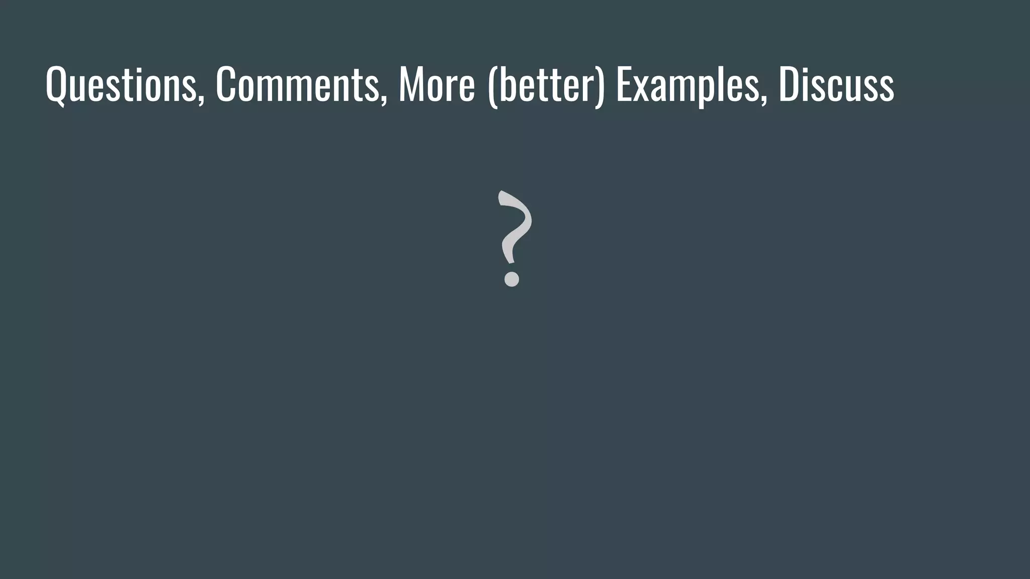 Questions, Comments, More (better) Examples, Discuss
?
 