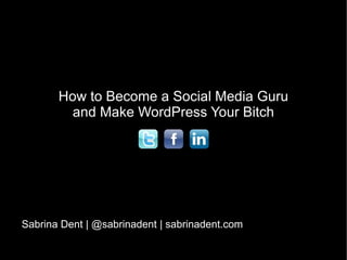 How to Become a Social Media Guru and Make WordPress Your Bitch Sabrina Dent | @sabrinadent | sabrinadent.com 