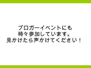 ブロガーイベントにも 時々参加しています。 見かけたら声かけてください！  