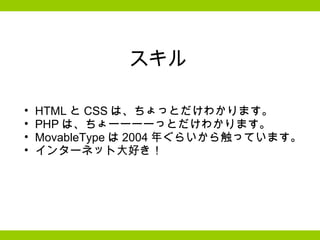 スキル HTML と CSS は、ちょっとだけわかります。 PHP は、ちょーーーーっとだけわかります。 MovableType は 2004 年ぐらいから触っています。  インターネット大好き！  